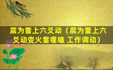 震为雷上六爻动（震为雷上六爻动变火雷噬嗑 工作调动）